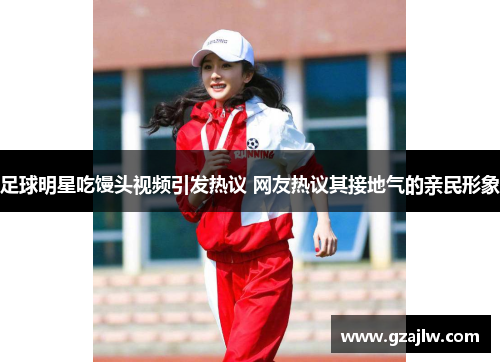 足球明星吃馒头视频引发热议 网友热议其接地气的亲民形象