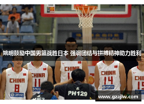 姚明鼓励中国男篮战胜日本 强调团结与拼搏精神助力胜利