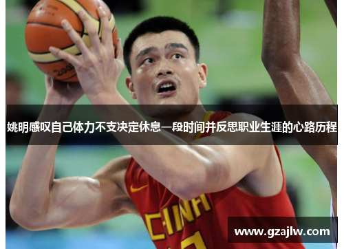 姚明感叹自己体力不支决定休息一段时间并反思职业生涯的心路历程