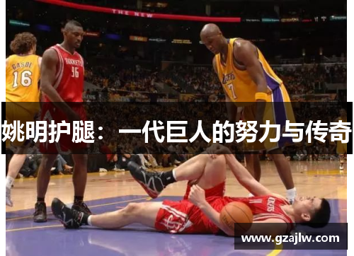 姚明护腿：一代巨人的努力与传奇