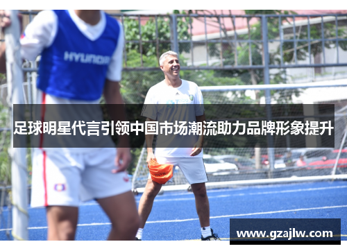 足球明星代言引领中国市场潮流助力品牌形象提升