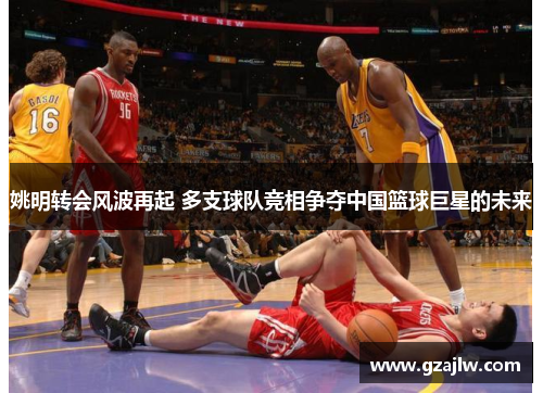 姚明转会风波再起 多支球队竞相争夺中国篮球巨星的未来