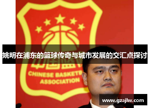 姚明在浦东的篮球传奇与城市发展的交汇点探讨