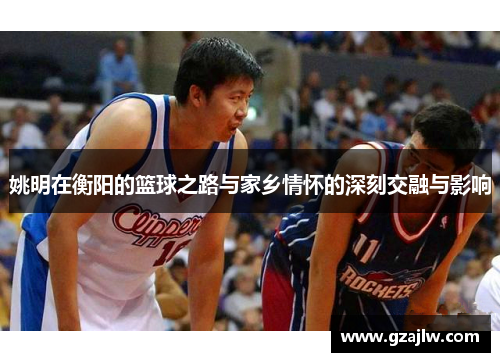 姚明在衡阳的篮球之路与家乡情怀的深刻交融与影响