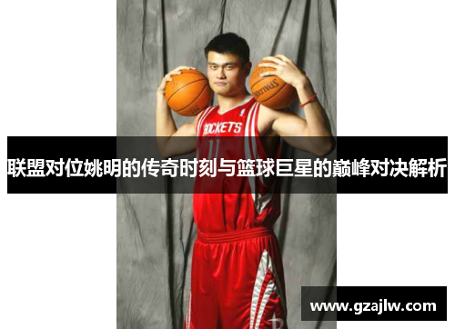 联盟对位姚明的传奇时刻与篮球巨星的巅峰对决解析