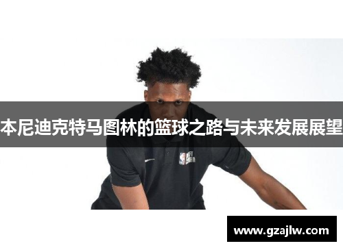 本尼迪克特马图林的篮球之路与未来发展展望